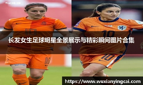 长发女生足球明星全景展示与精彩瞬间图片合集