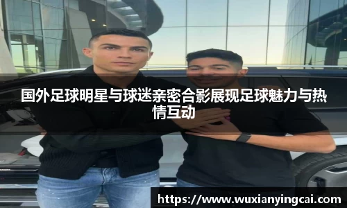 国外足球明星与球迷亲密合影展现足球魅力与热情互动
