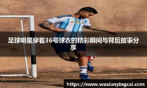足球明星穿着36号球衣的精彩瞬间与背后故事分享