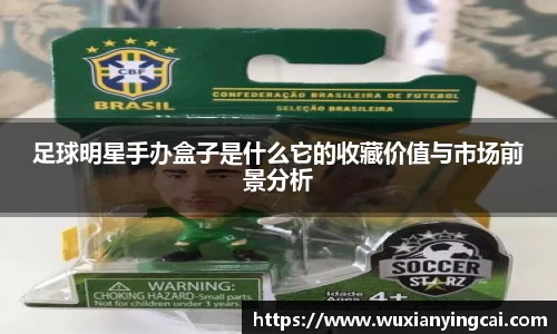 足球明星手办盒子是什么它的收藏价值与市场前景分析
