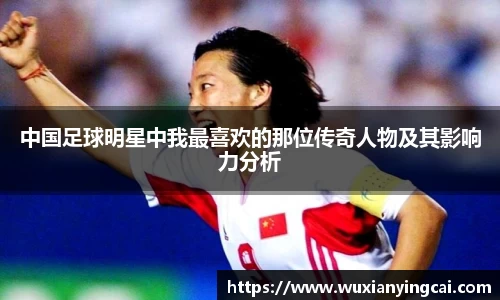 中国足球明星中我最喜欢的那位传奇人物及其影响力分析
