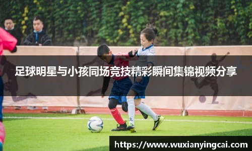 足球明星与小孩同场竞技精彩瞬间集锦视频分享