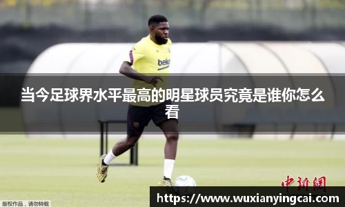 当今足球界水平最高的明星球员究竟是谁你怎么看